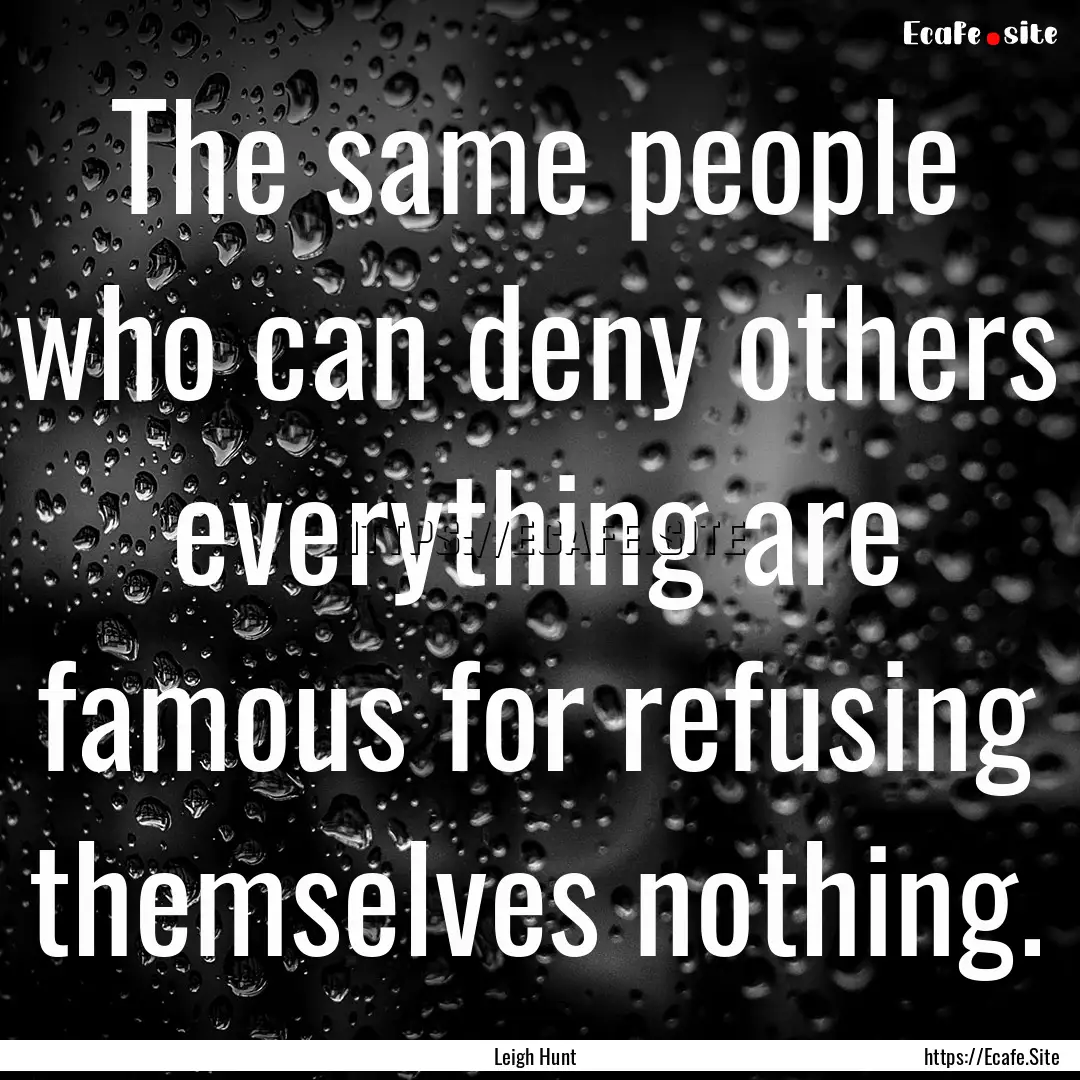 The same people who can deny others everything.... : Quote by Leigh Hunt