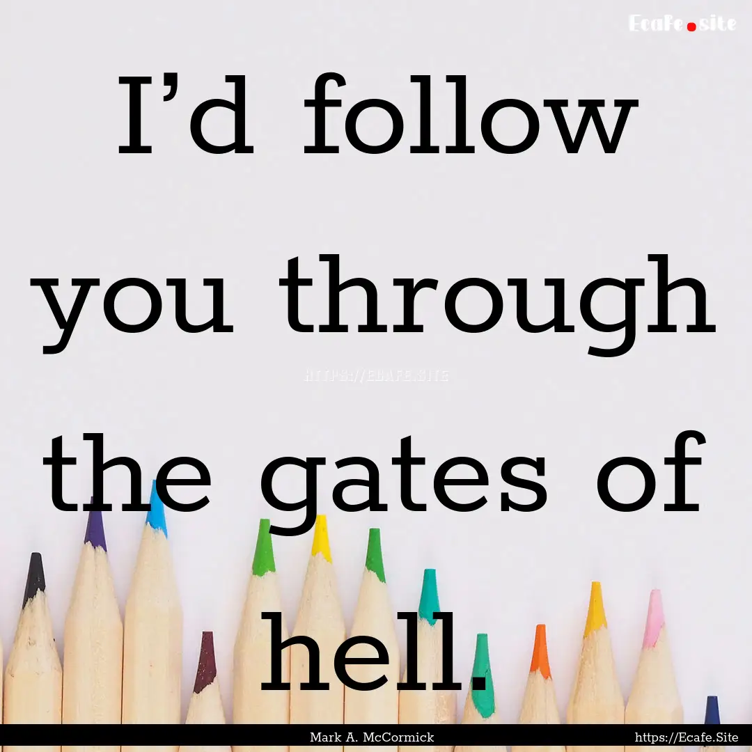 I’d follow you through the gates of hell..... : Quote by Mark A. McCormick