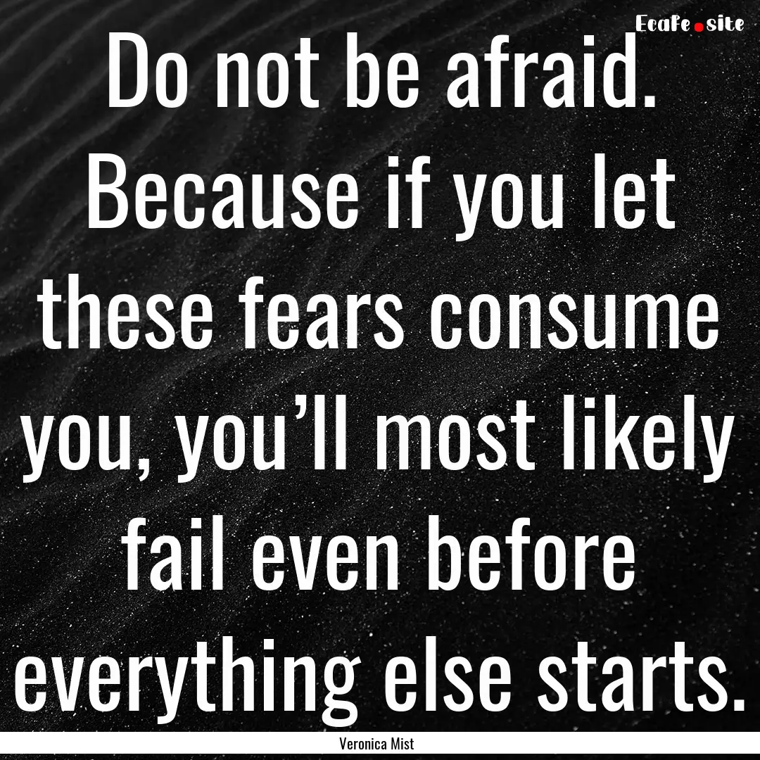 Do not be afraid. Because if you let these.... : Quote by Veronica Mist