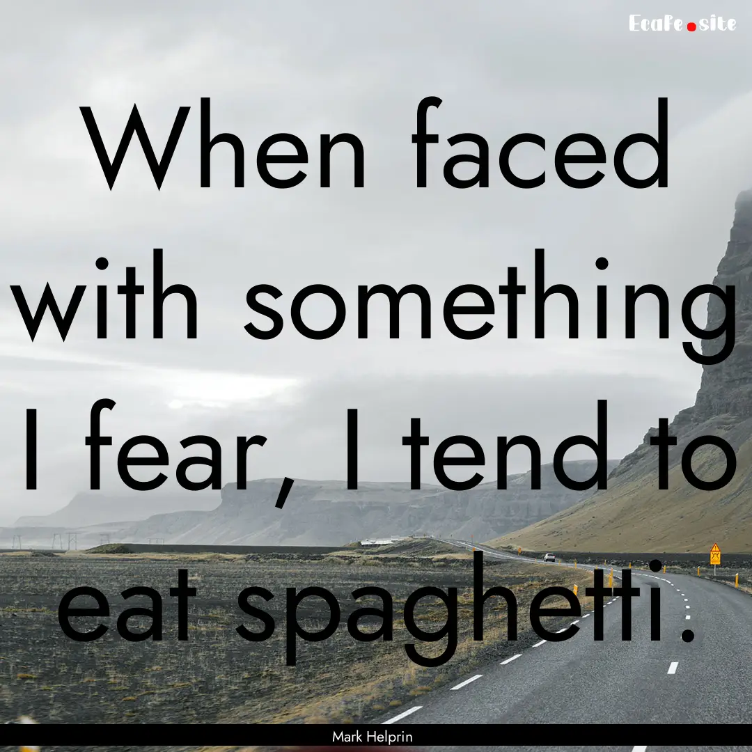 When faced with something I fear, I tend.... : Quote by Mark Helprin