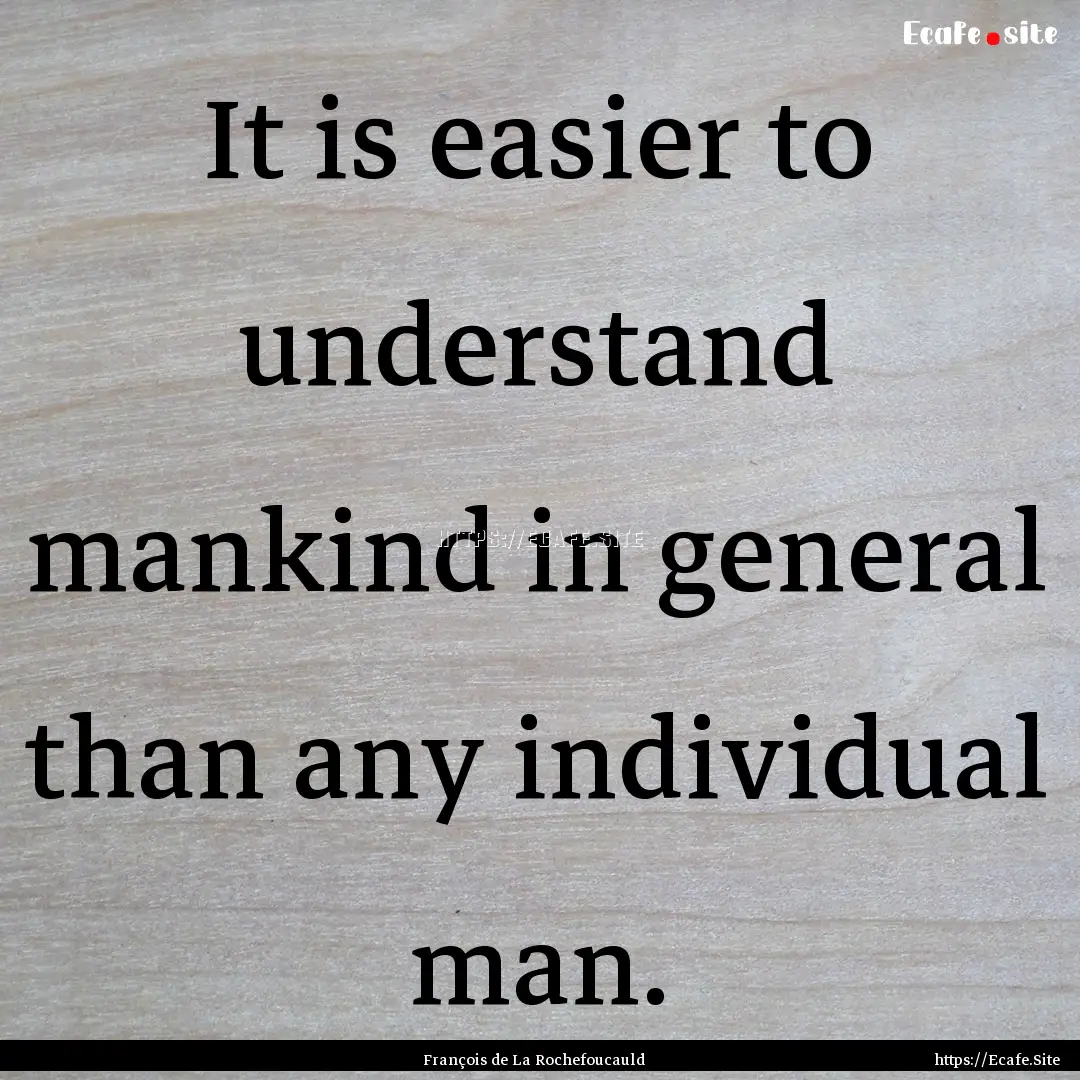 It is easier to understand mankind in general.... : Quote by François de La Rochefoucauld