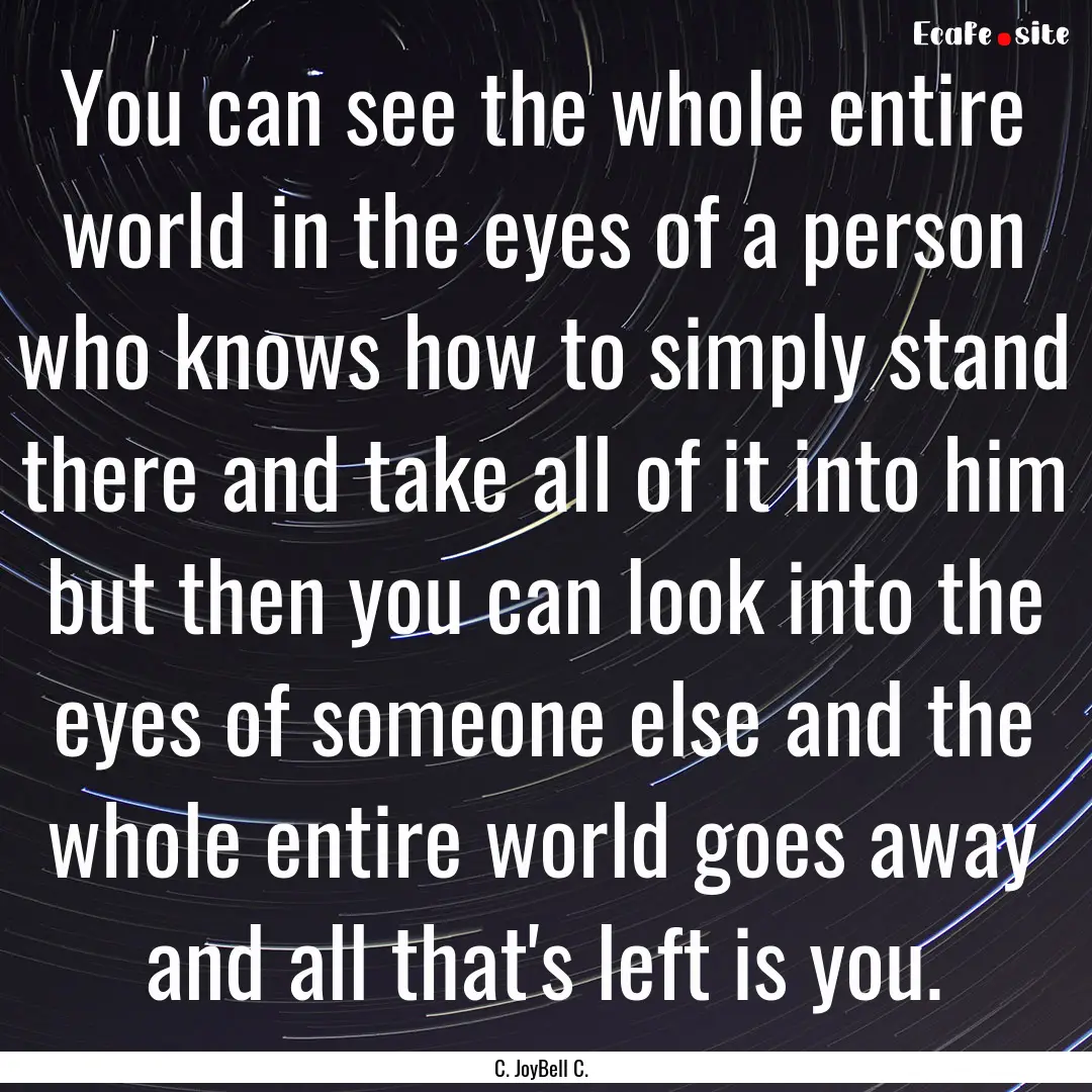 You can see the whole entire world in the.... : Quote by C. JoyBell C.