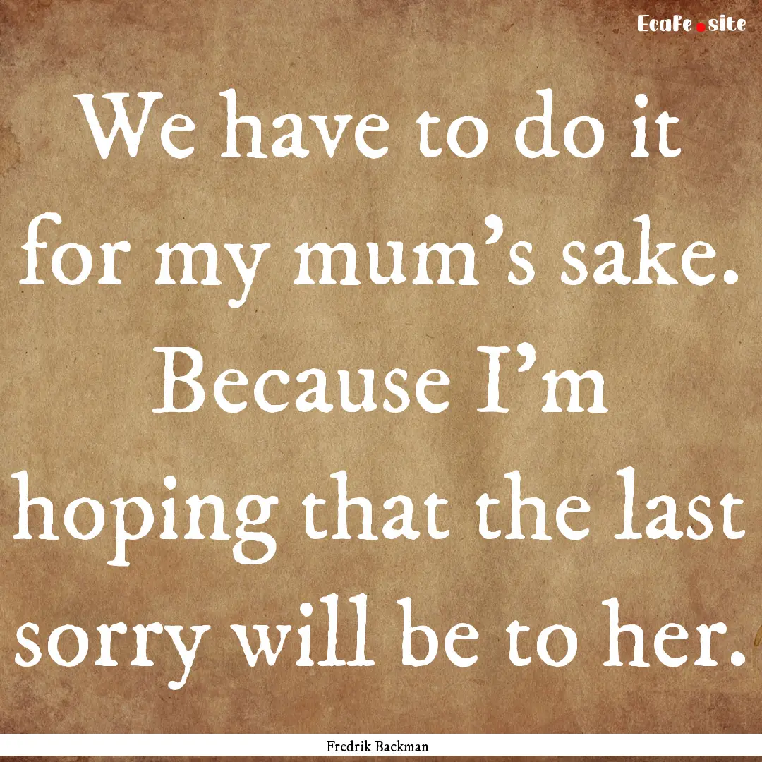 We have to do it for my mum's sake. Because.... : Quote by Fredrik Backman