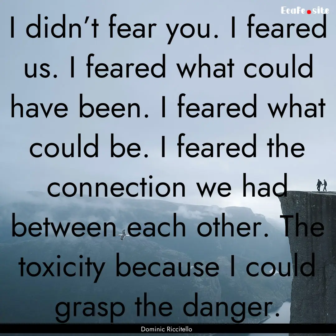 I didn’t fear you. I feared us. I feared.... : Quote by Dominic Riccitello