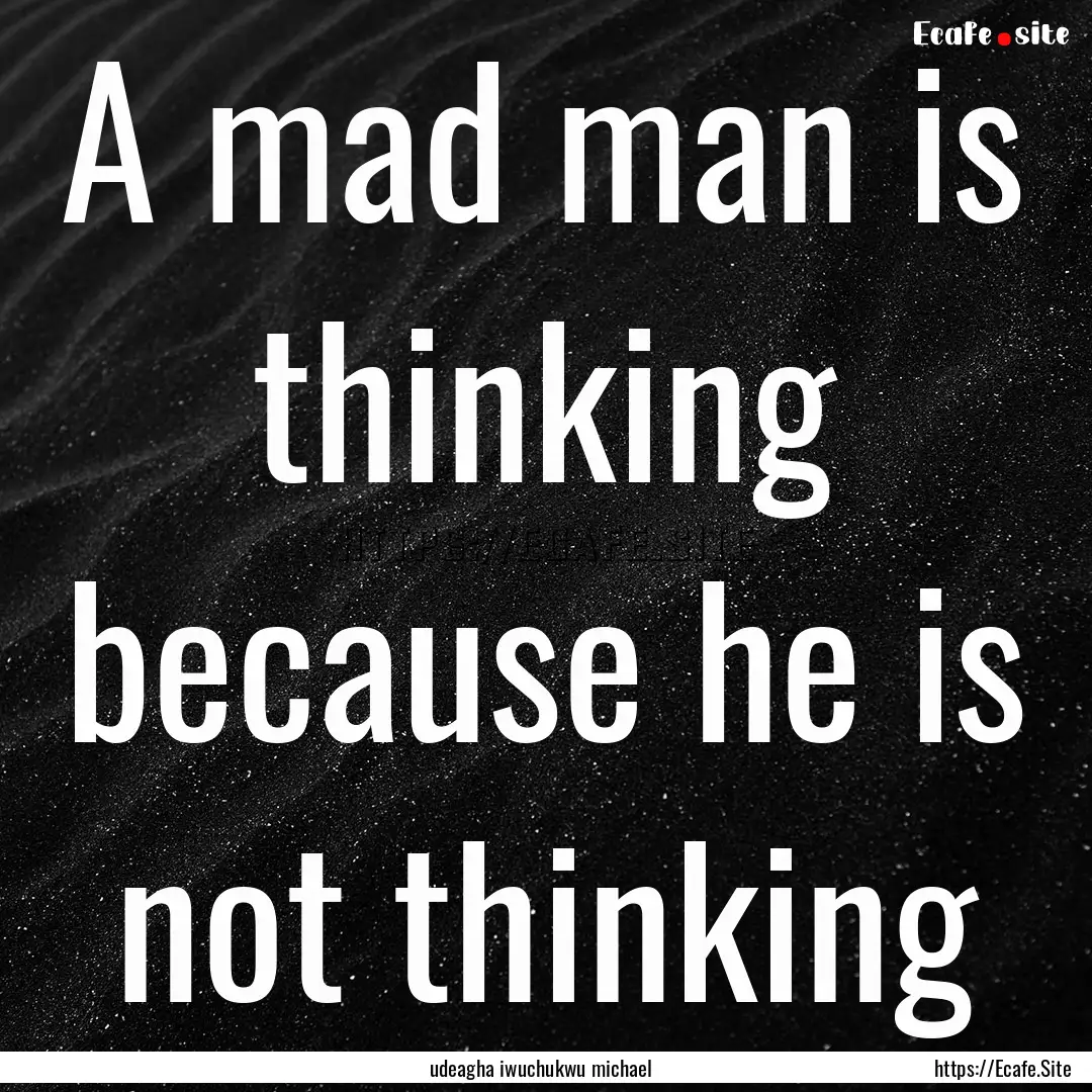 A mad man is thinking because he is not thinking.... : Quote by udeagha iwuchukwu michael