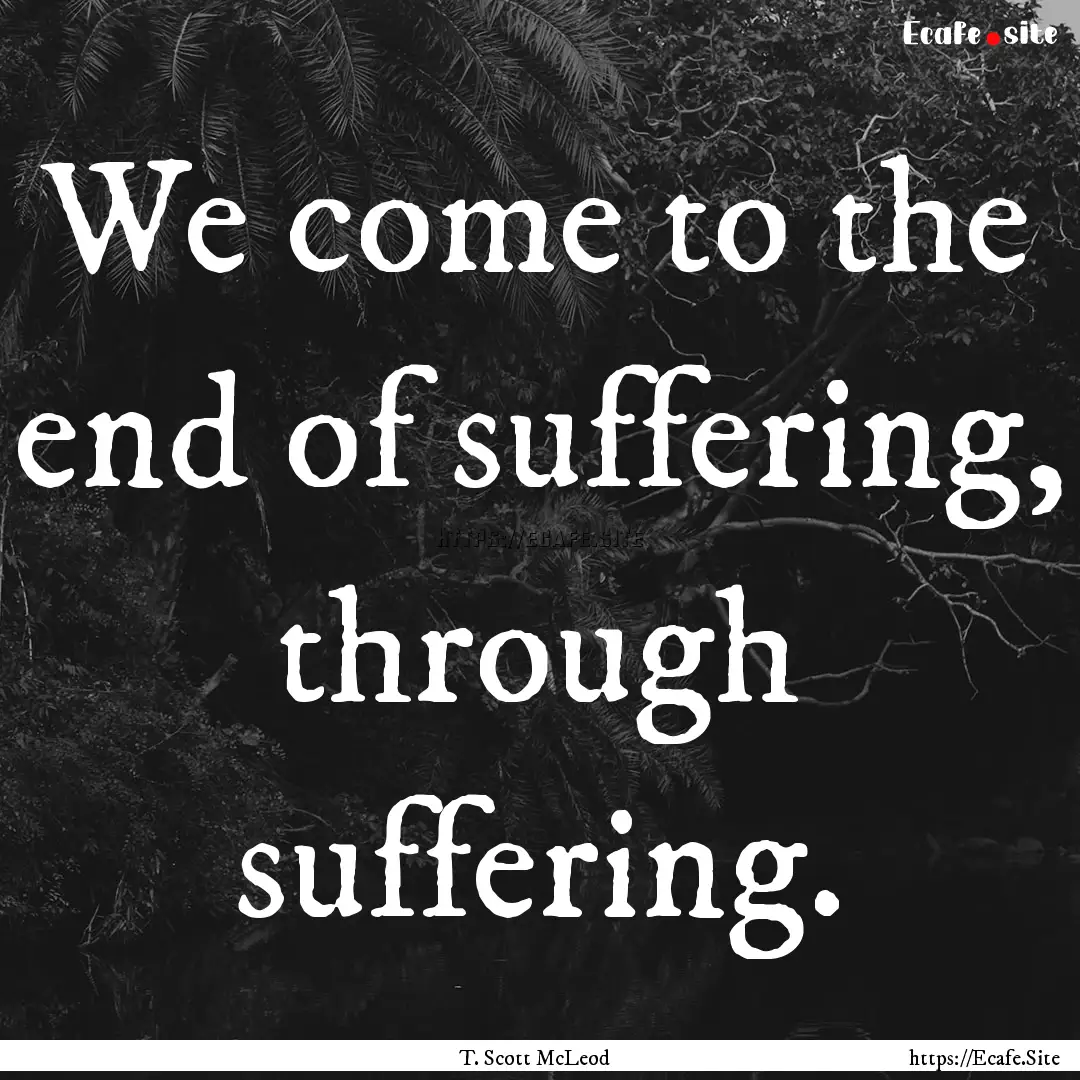 We come to the end of suffering, through.... : Quote by T. Scott McLeod