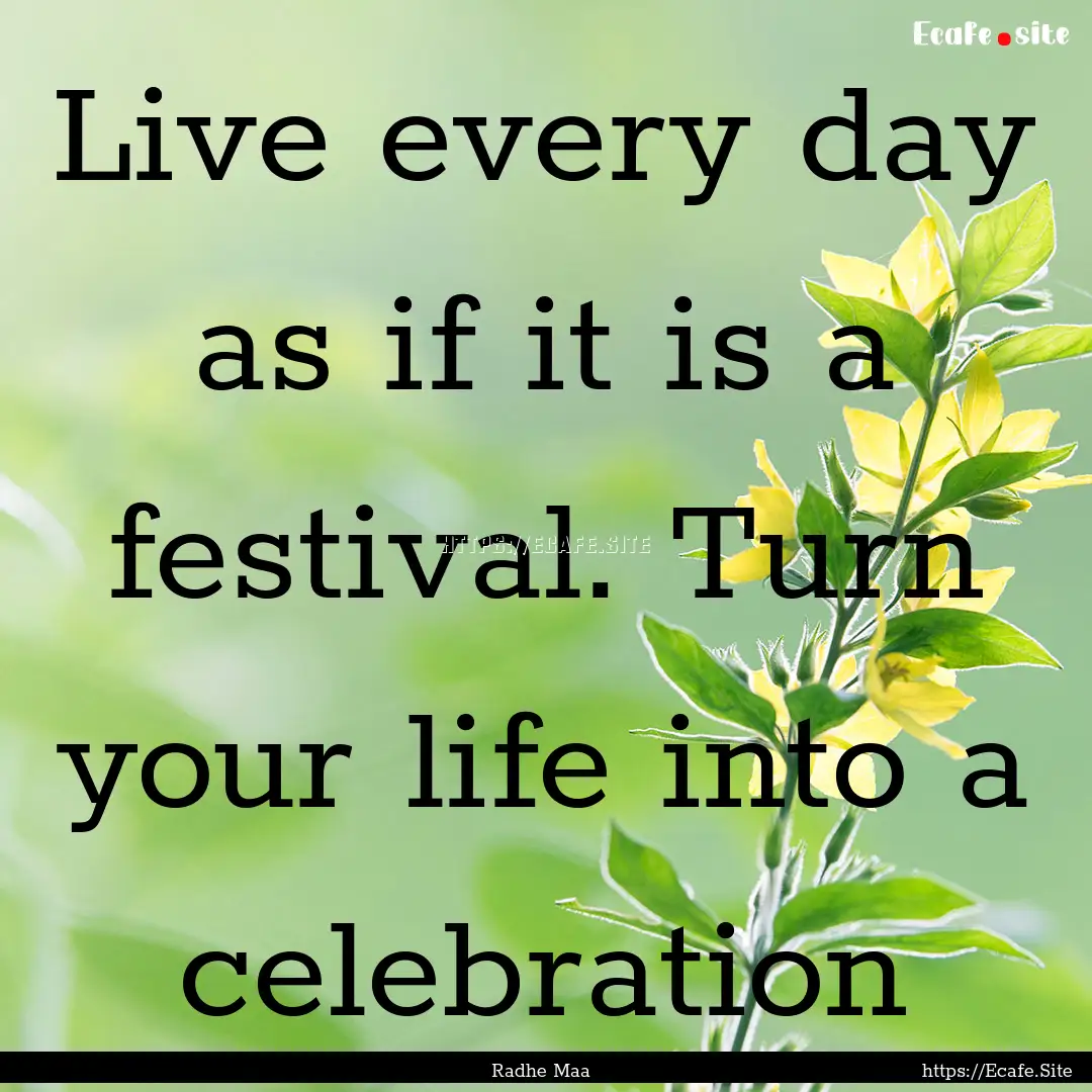 Live every day as if it is a festival. Turn.... : Quote by Radhe Maa