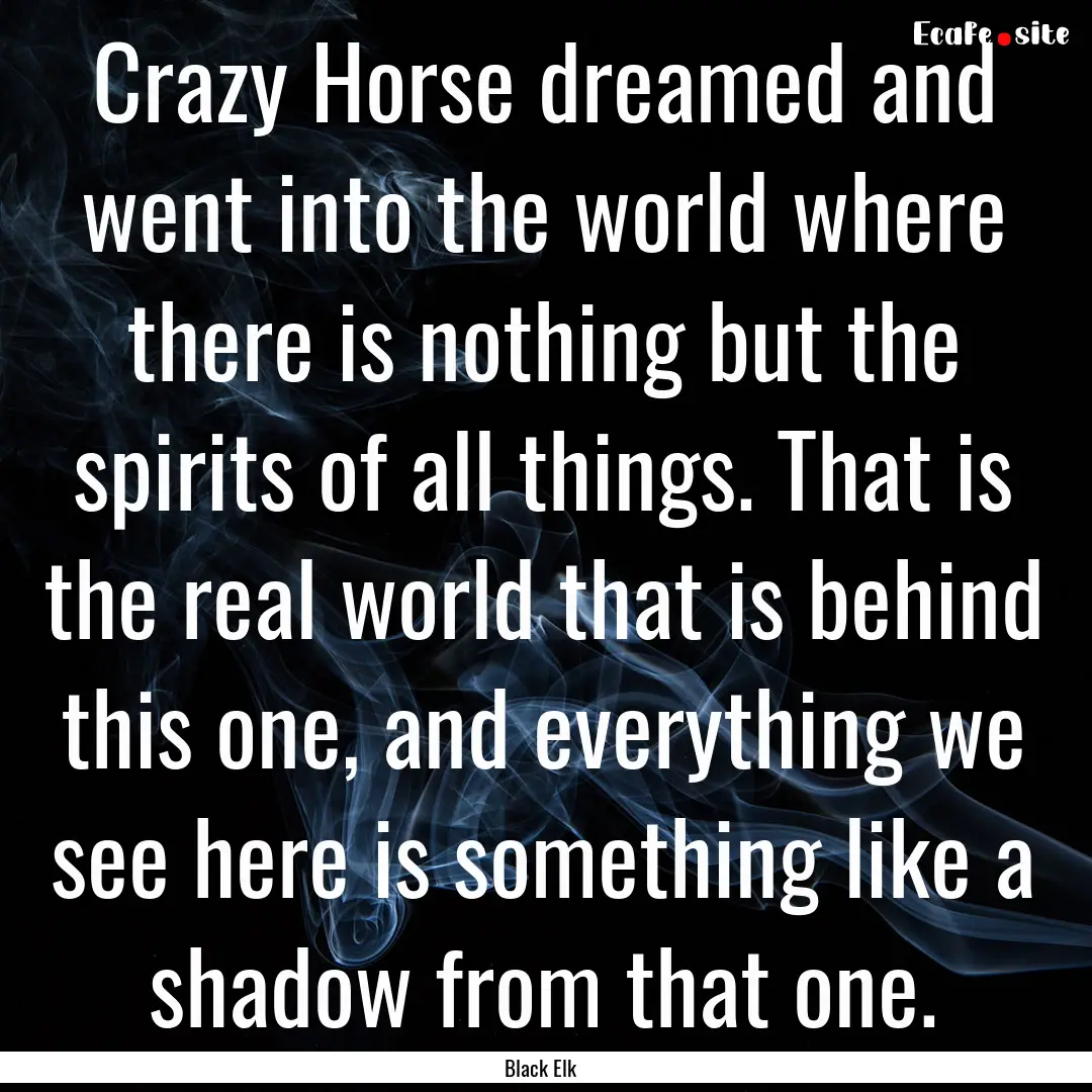 Crazy Horse dreamed and went into the world.... : Quote by Black Elk