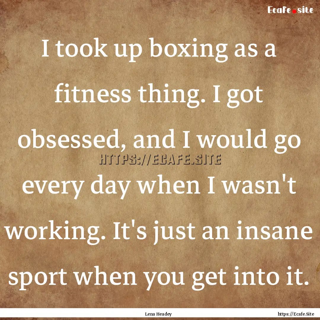 I took up boxing as a fitness thing. I got.... : Quote by Lena Headey