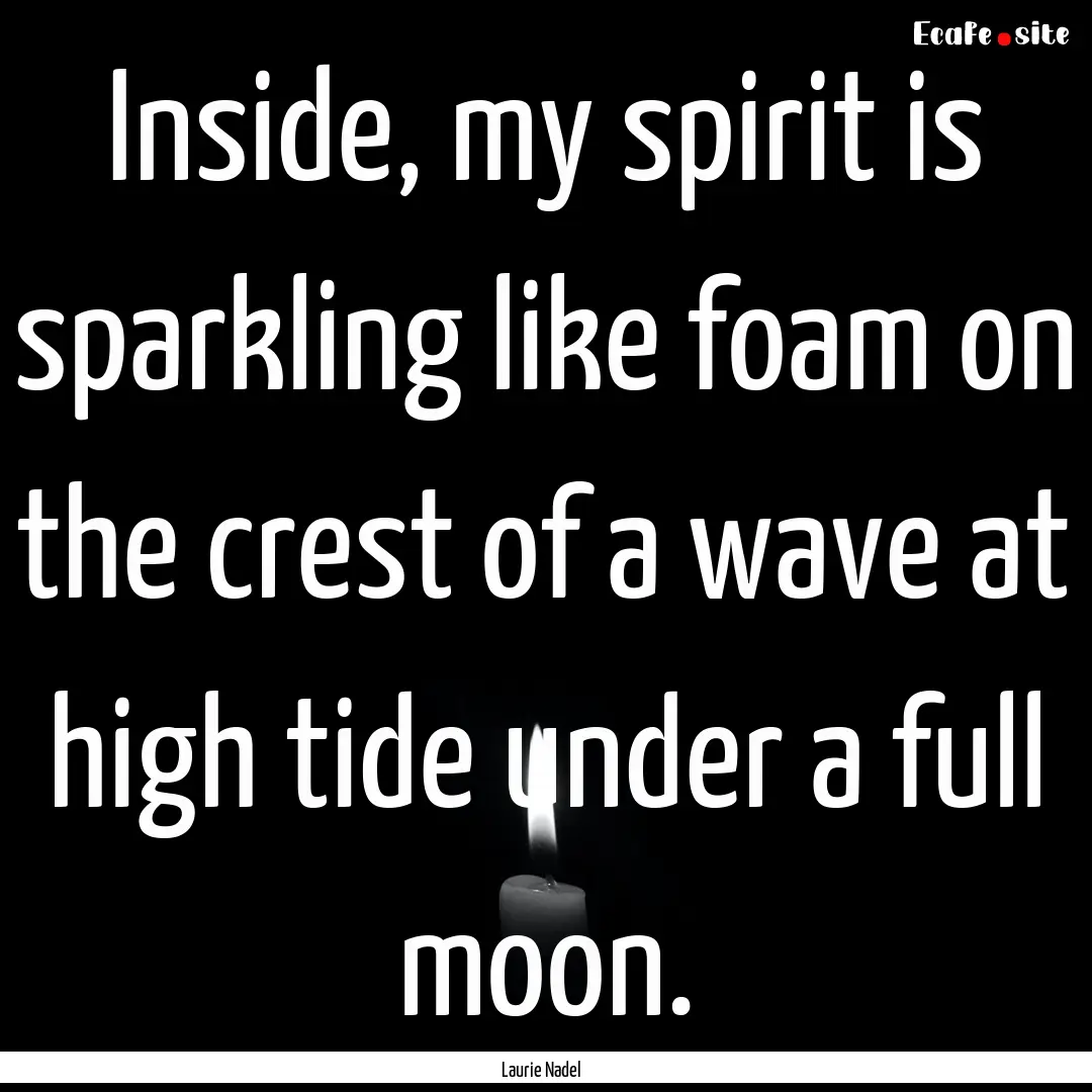 Inside, my spirit is sparkling like foam.... : Quote by Laurie Nadel