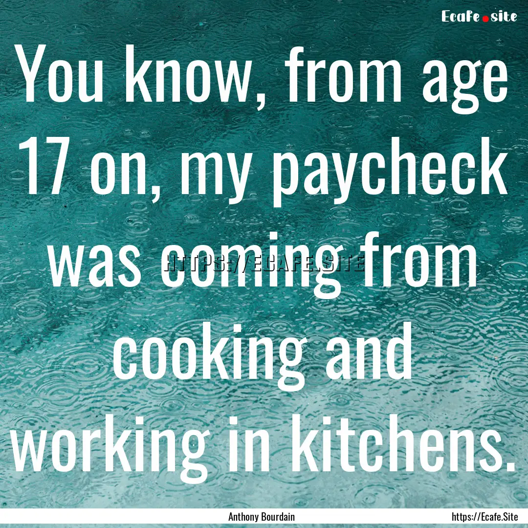 You know, from age 17 on, my paycheck was.... : Quote by Anthony Bourdain