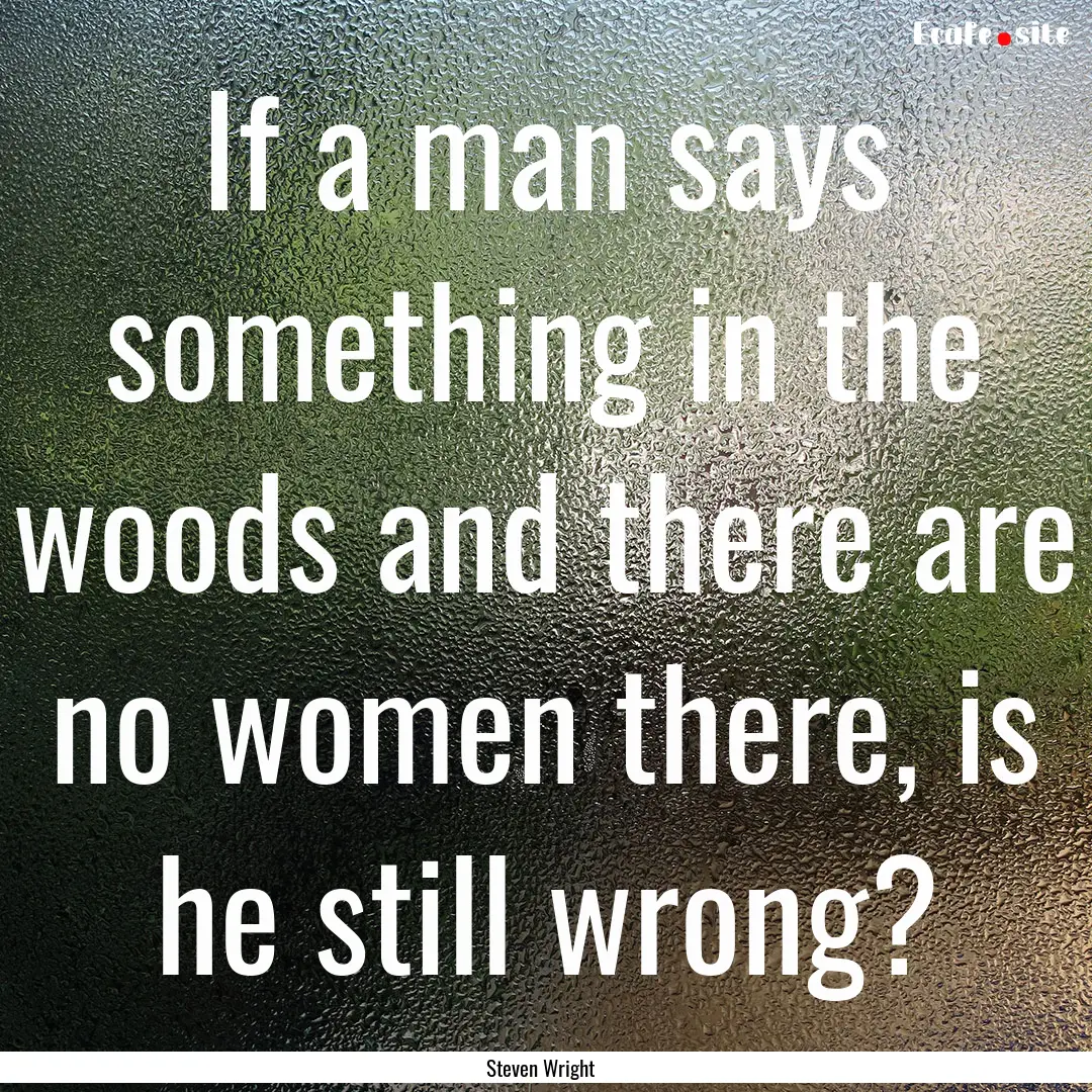 If a man says something in the woods and.... : Quote by Steven Wright