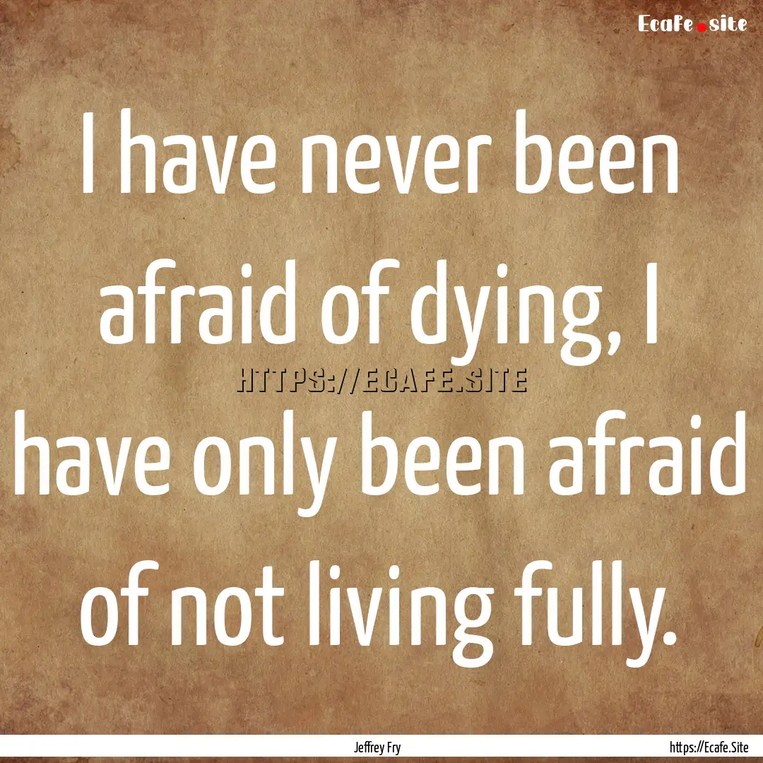 I have never been afraid of dying, I have.... : Quote by Jeffrey Fry