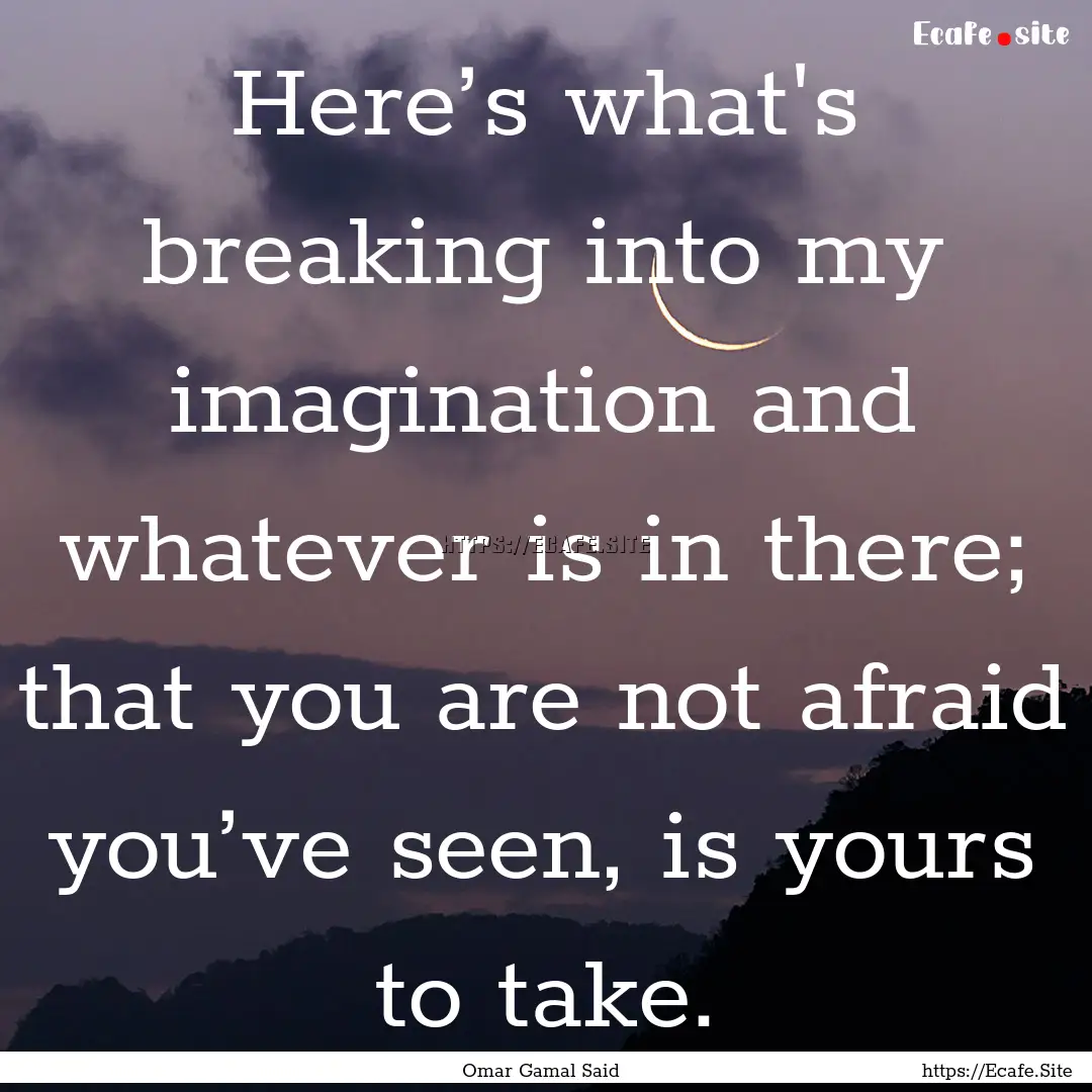 Here’s what's breaking into my imagination.... : Quote by Omar Gamal Said