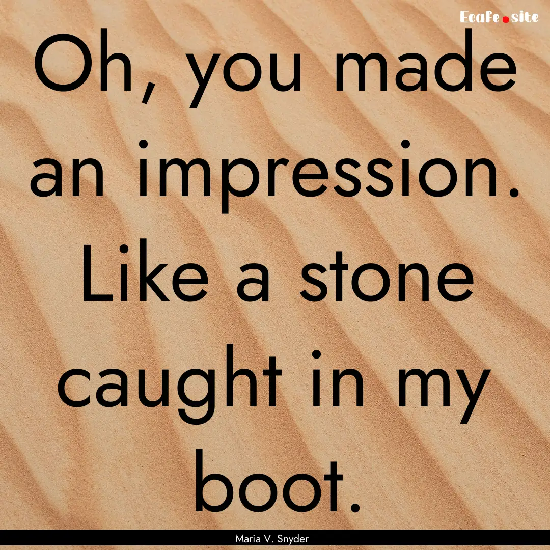 Oh, you made an impression. Like a stone.... : Quote by Maria V. Snyder