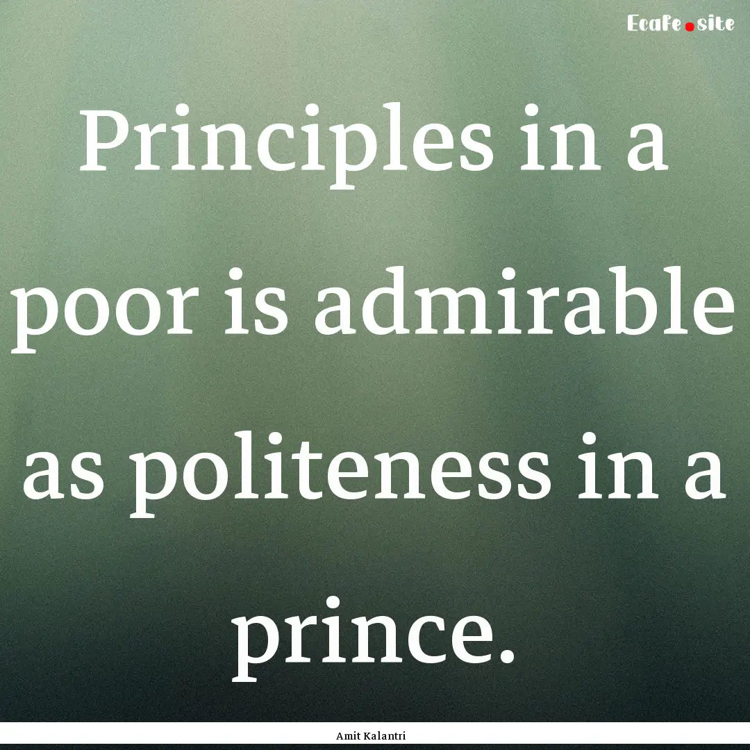 Principles in a poor is admirable as politeness.... : Quote by Amit Kalantri