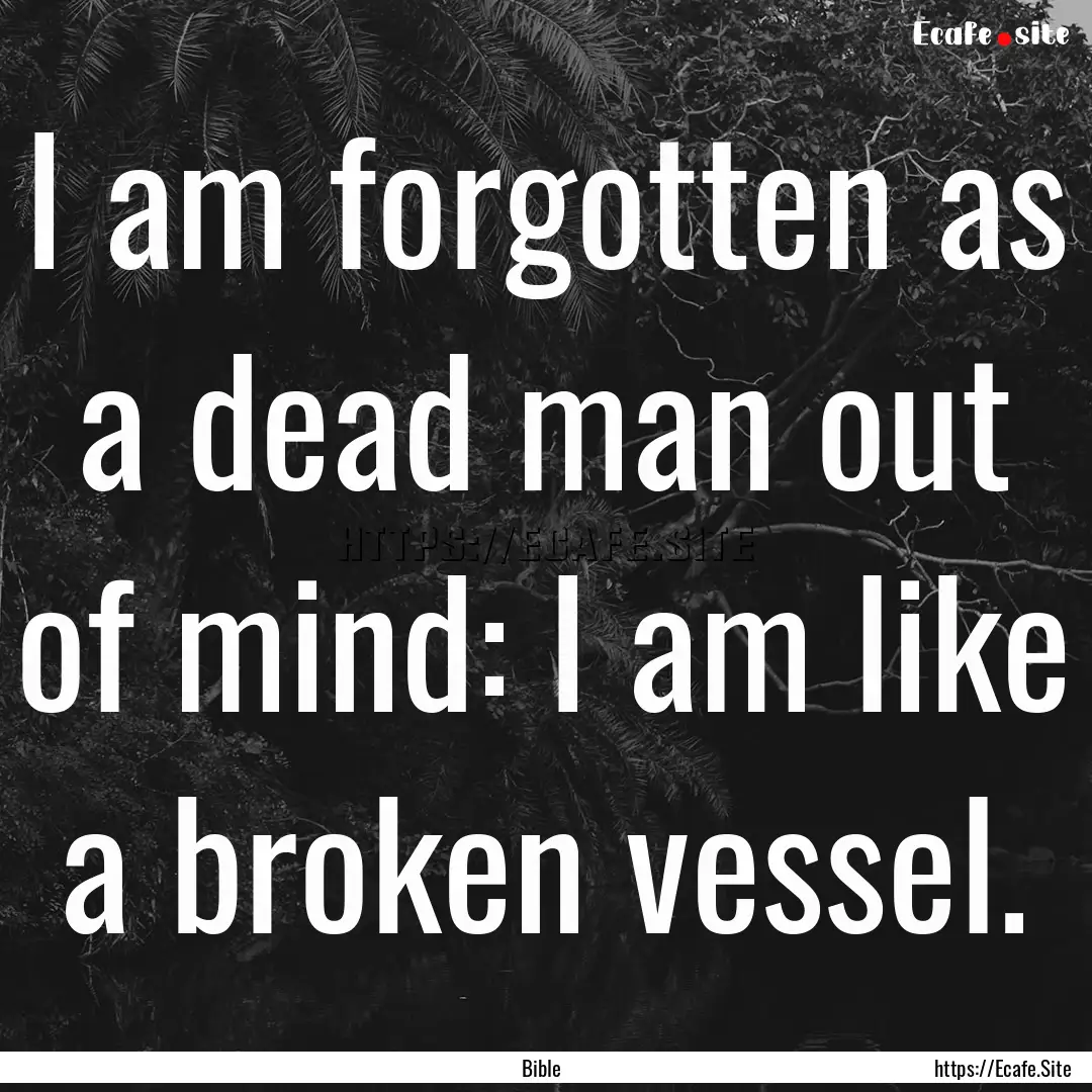 I am forgotten as a dead man out of mind:.... : Quote by Bible