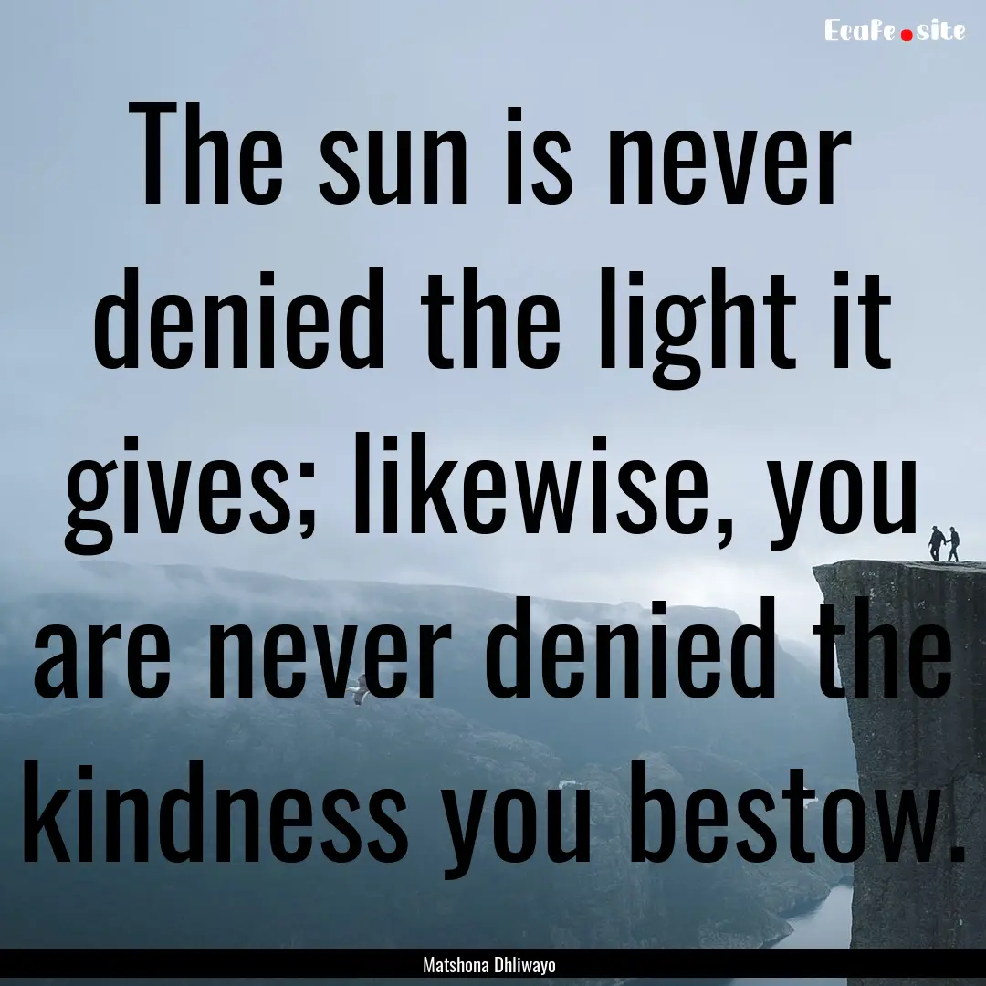 The sun is never denied the light it gives;.... : Quote by Matshona Dhliwayo