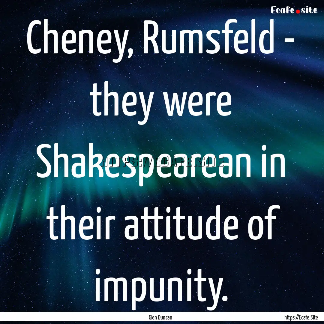 Cheney, Rumsfeld - they were Shakespearean.... : Quote by Glen Duncan