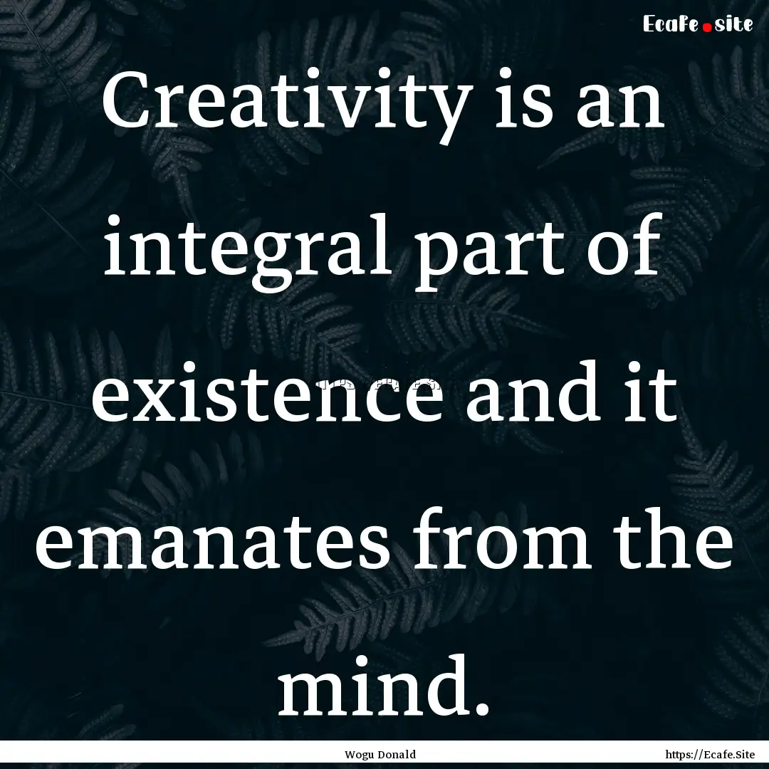 Creativity is an integral part of existence.... : Quote by Wogu Donald