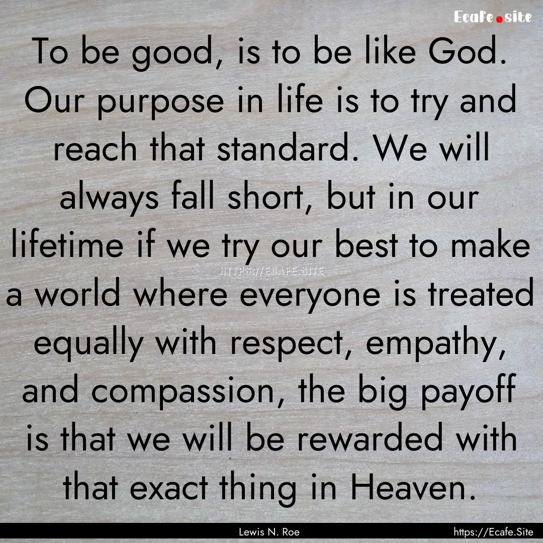 To be good, is to be like God. Our purpose.... : Quote by Lewis N. Roe