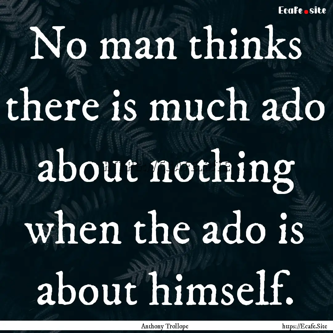 No man thinks there is much ado about nothing.... : Quote by Anthony Trollope