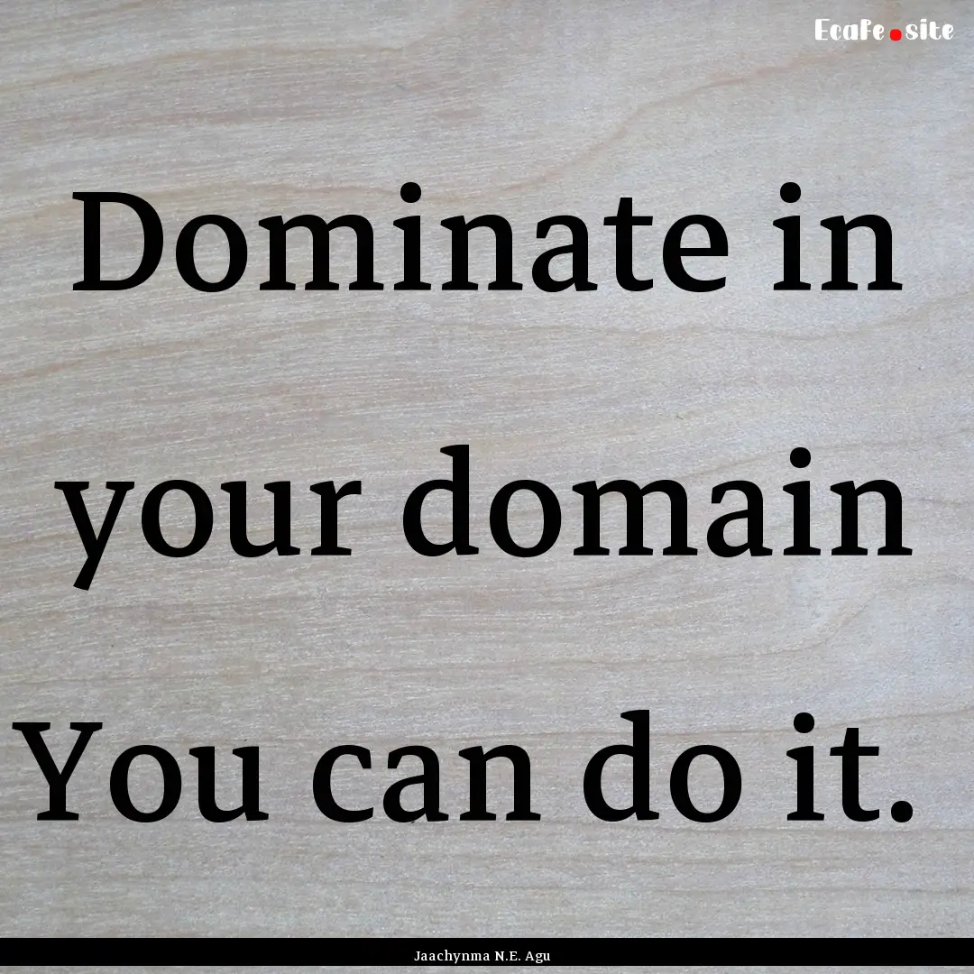 Dominate in your domain You can do it. : Quote by Jaachynma N.E. Agu