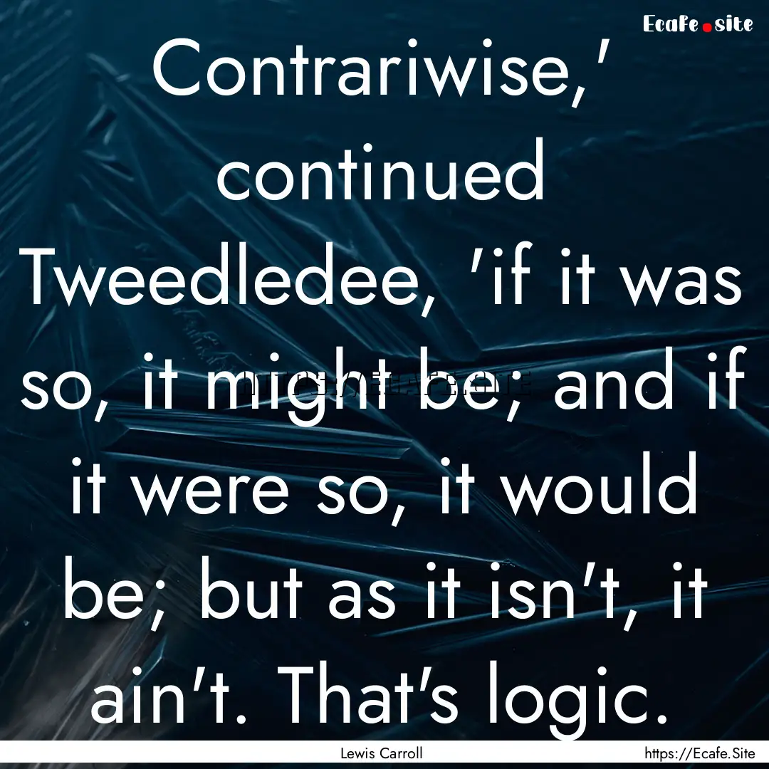 Contrariwise,' continued Tweedledee, 'if.... : Quote by Lewis Carroll