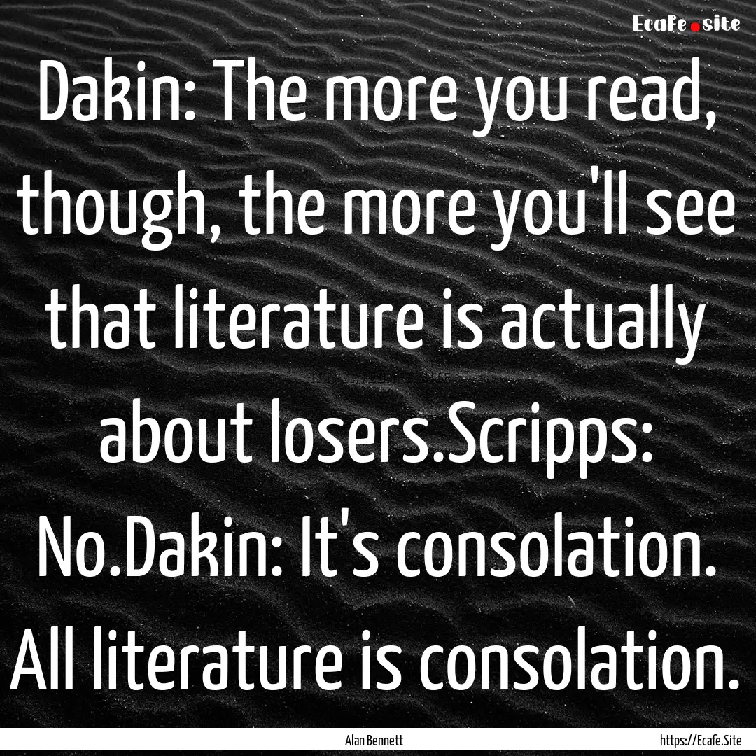 Dakin: The more you read, though, the more.... : Quote by Alan Bennett