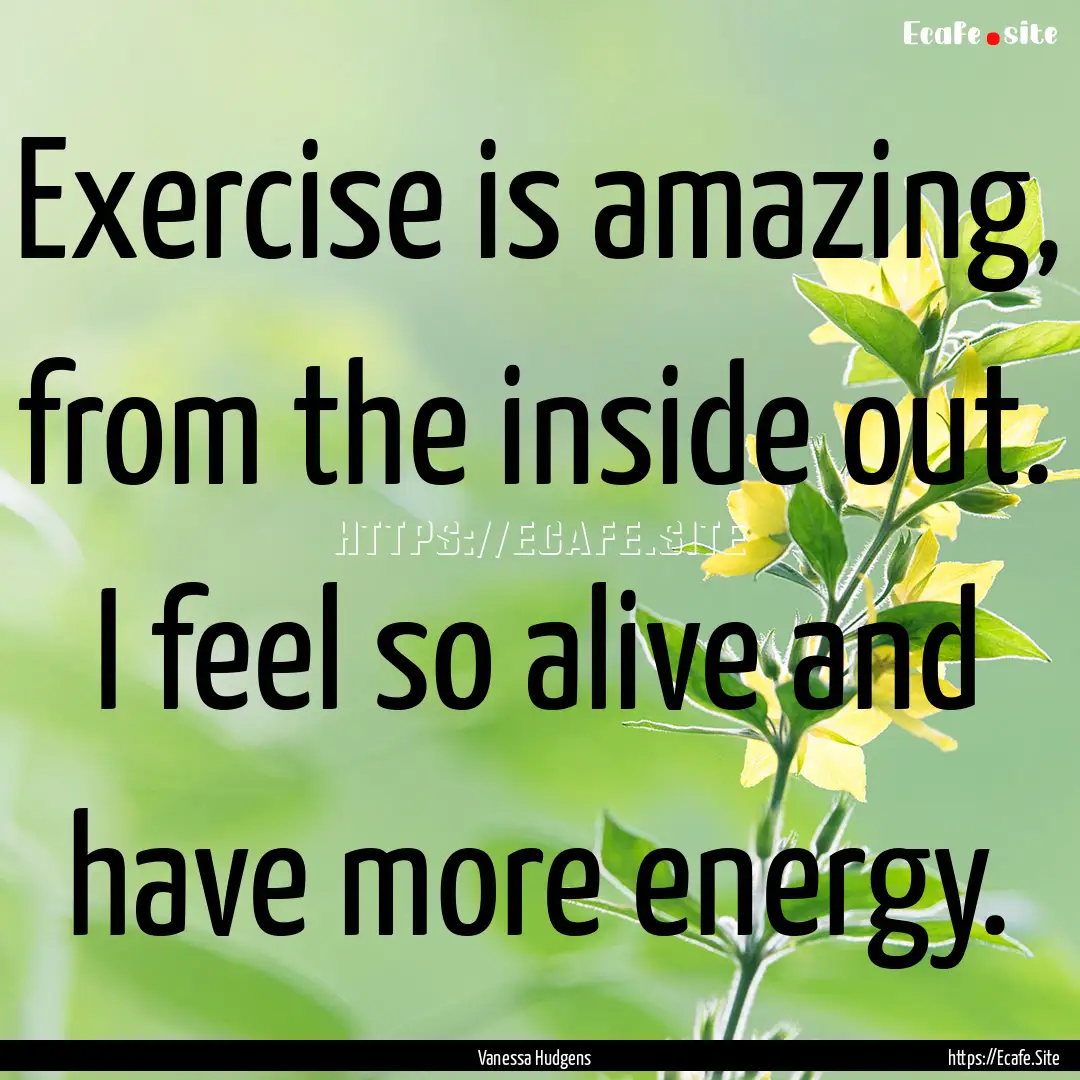 Exercise is amazing, from the inside out..... : Quote by Vanessa Hudgens