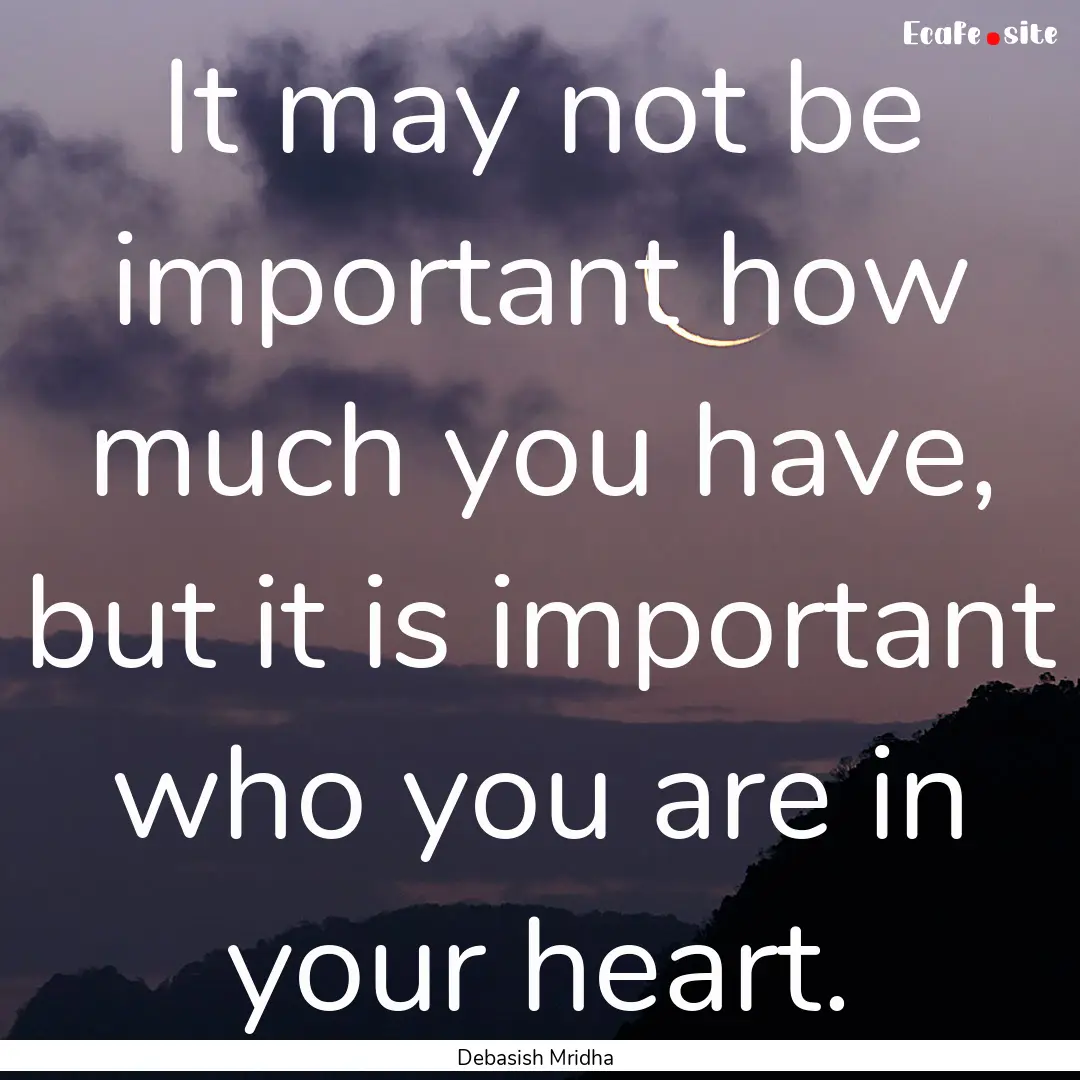 It may not be important how much you have,.... : Quote by Debasish Mridha