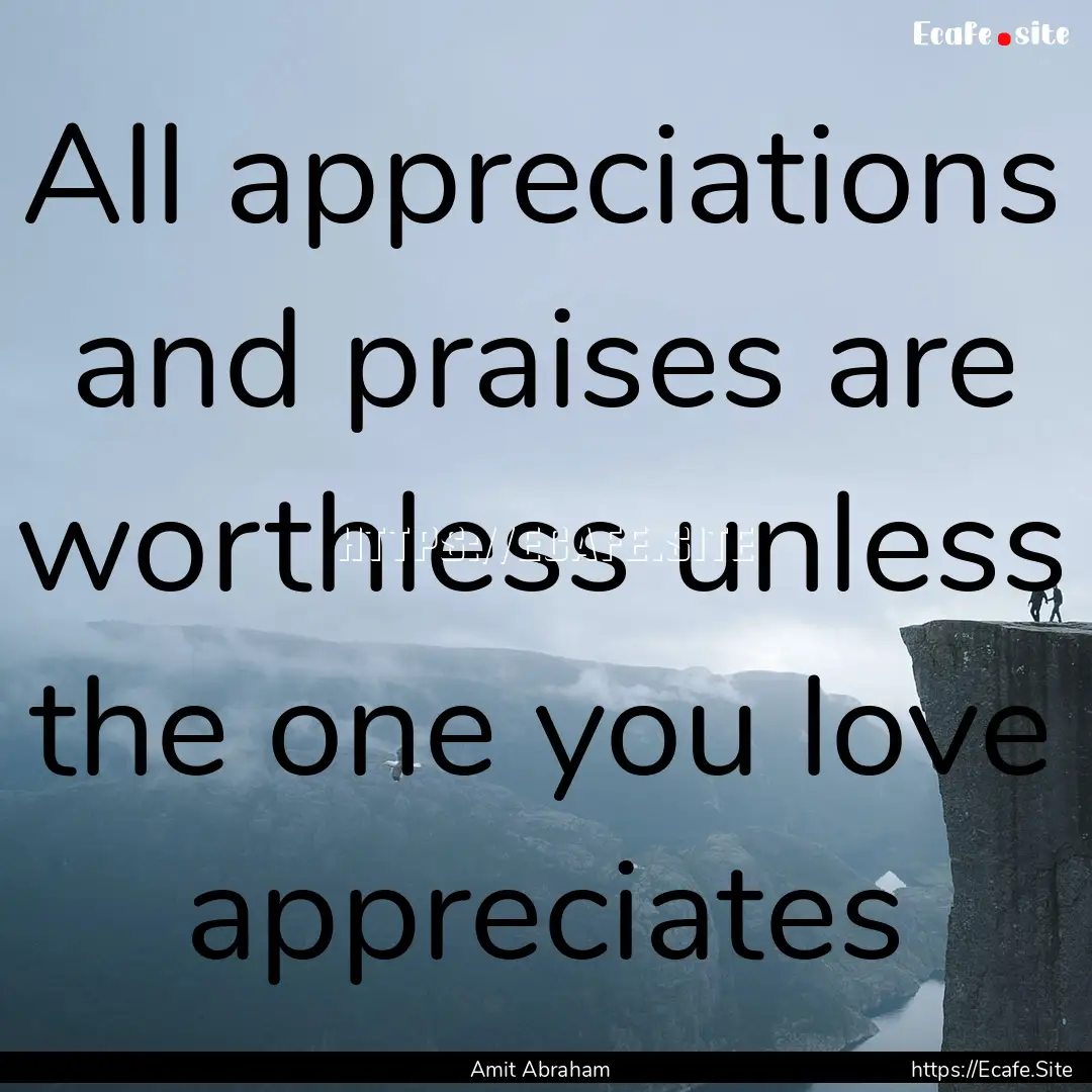 All appreciations and praises are worthless.... : Quote by Amit Abraham