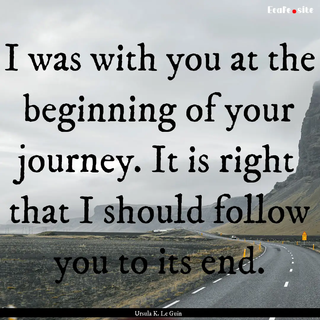 I was with you at the beginning of your journey..... : Quote by Ursula K. Le Guin