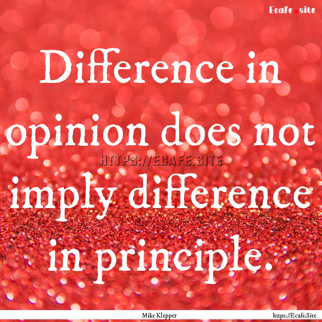 Difference in opinion does not imply difference.... : Quote by Mike Klepper