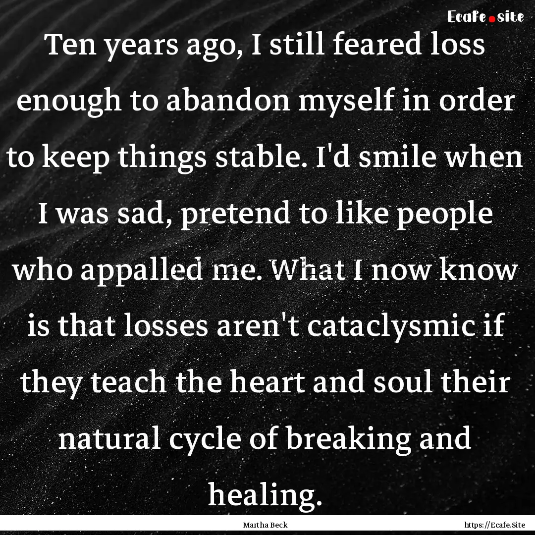 Ten years ago, I still feared loss enough.... : Quote by Martha Beck