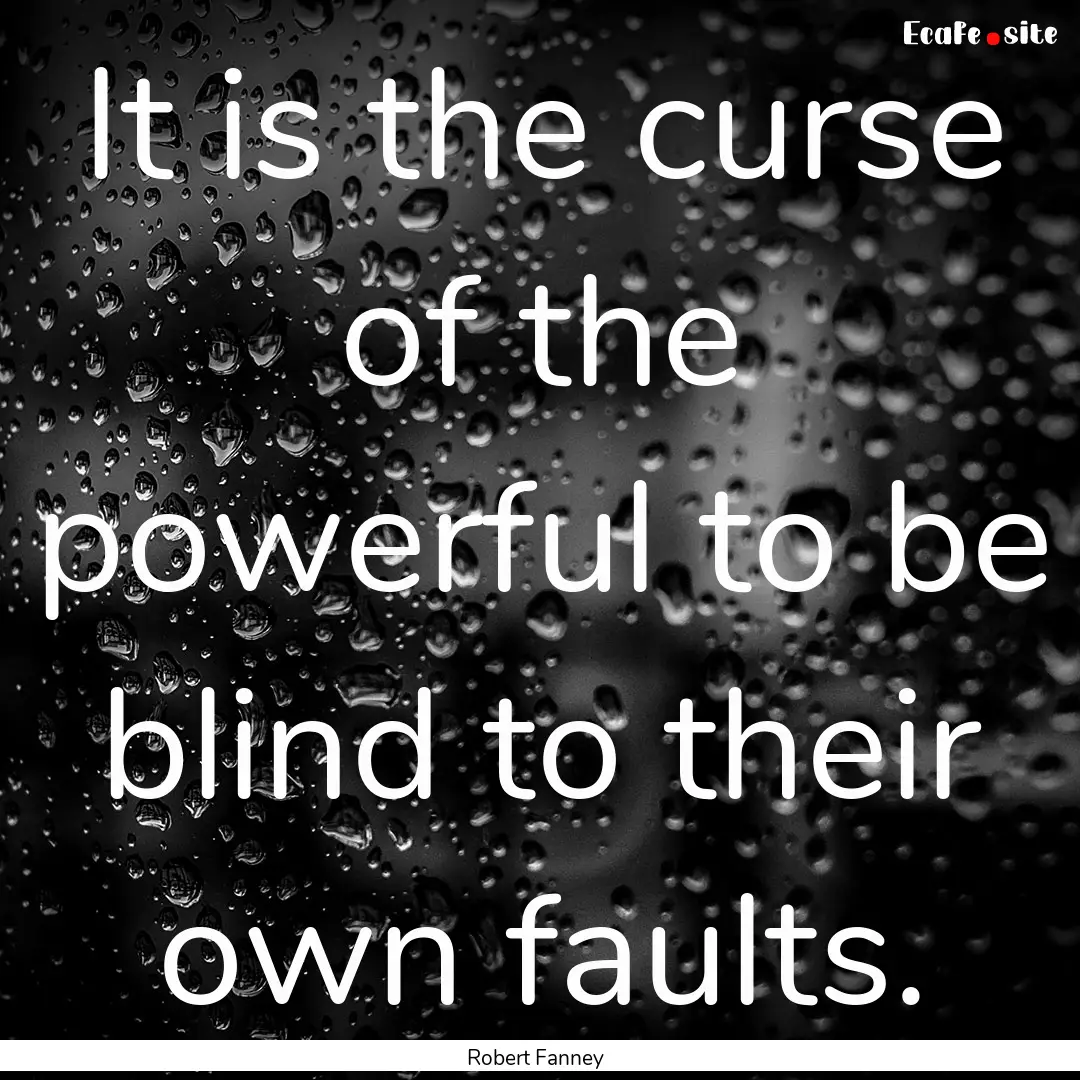 It is the curse of the powerful to be blind.... : Quote by Robert Fanney