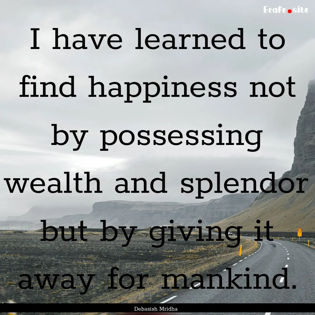 I have learned to find happiness not by possessing.... : Quote by Debasish Mridha