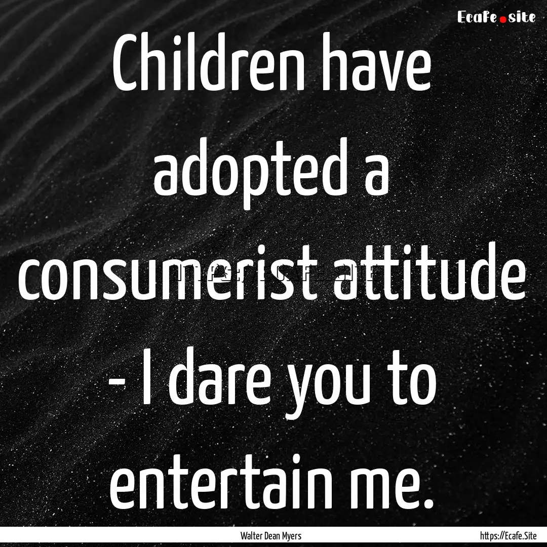 Children have adopted a consumerist attitude.... : Quote by Walter Dean Myers