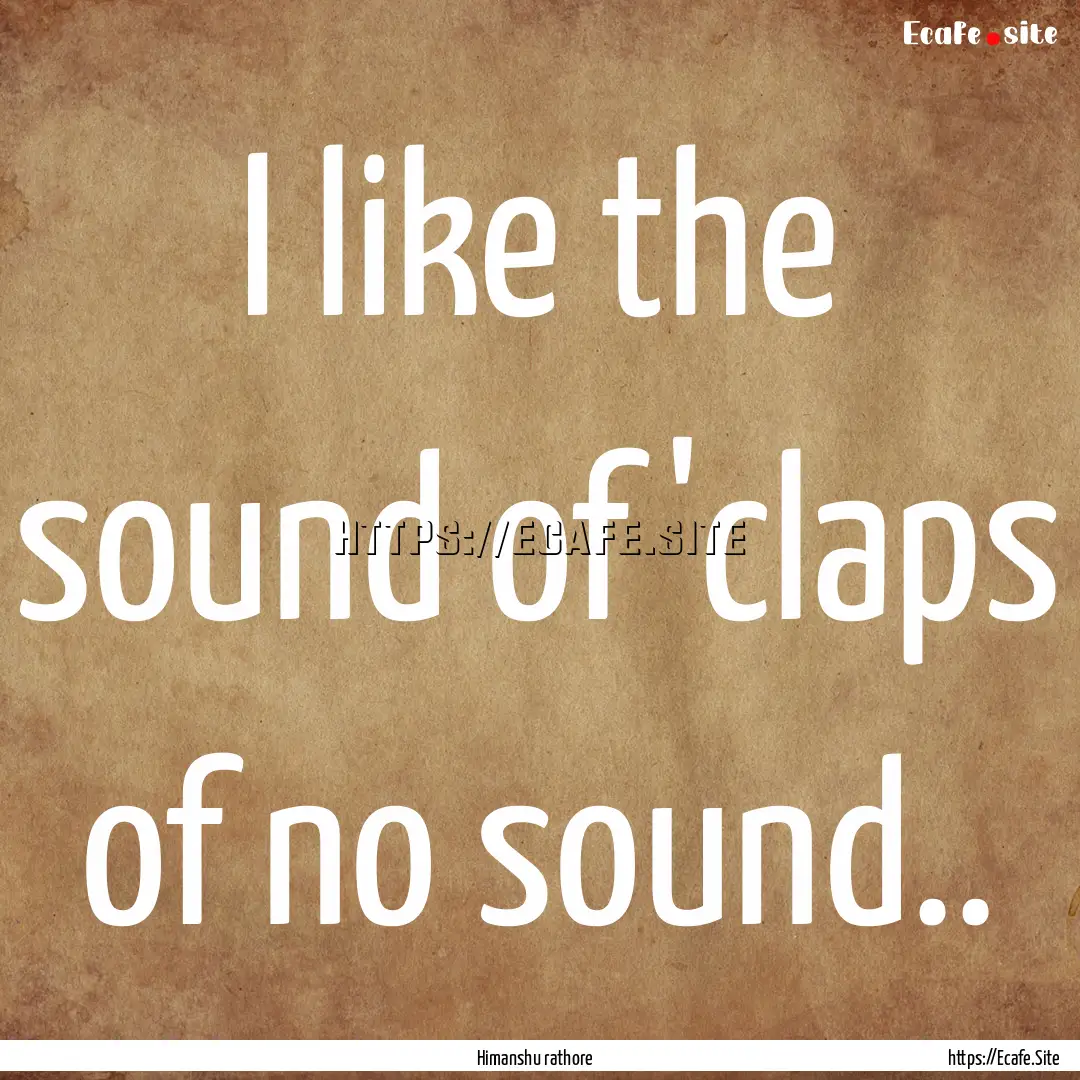 I like the sound of 'claps of no sound.. : Quote by Himanshu rathore