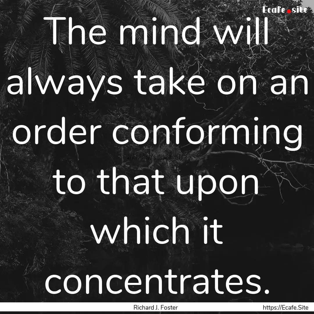 The mind will always take on an order conforming.... : Quote by Richard J. Foster