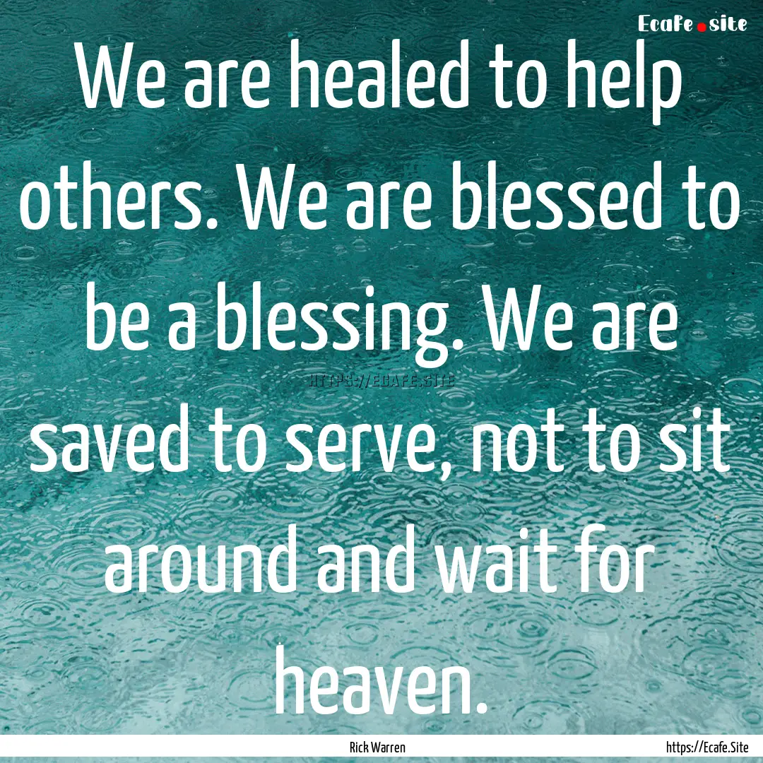 We are healed to help others. We are blessed.... : Quote by Rick Warren