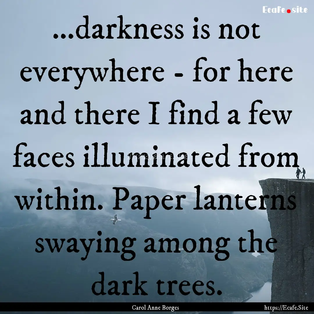 ...darkness is not everywhere - for here.... : Quote by Carol Anne Borges