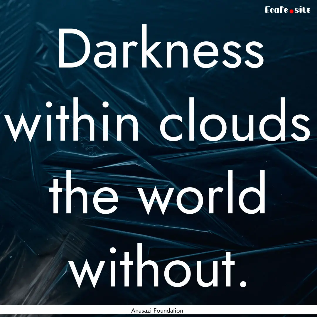 Darkness within clouds the world without..... : Quote by Anasazi Foundation