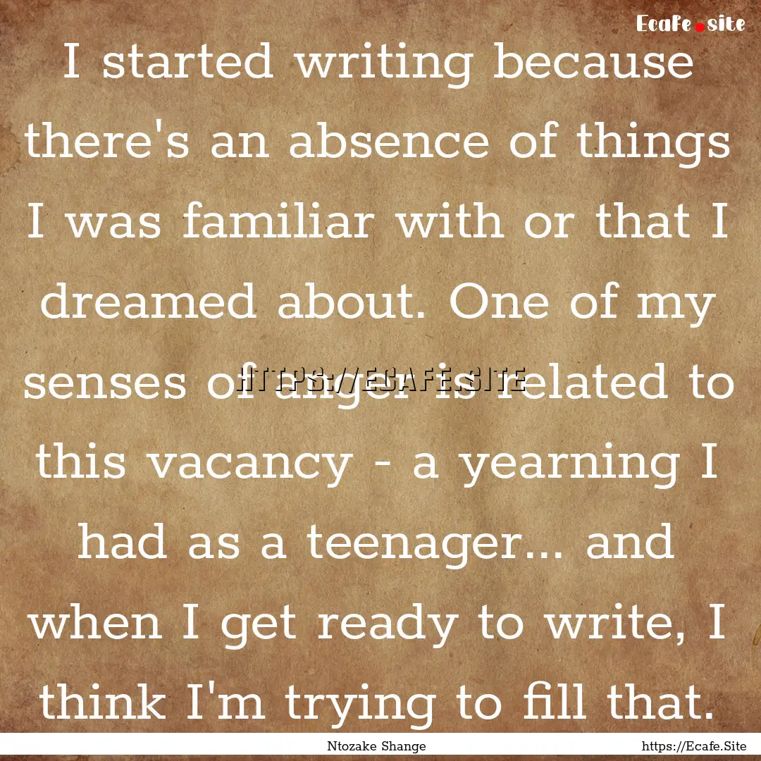 I started writing because there's an absence.... : Quote by Ntozake Shange