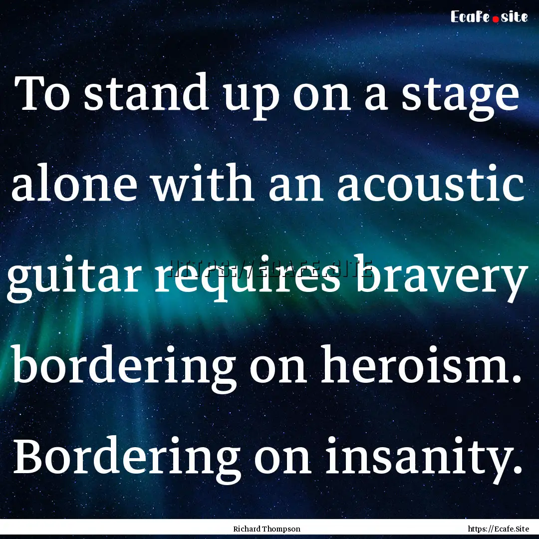 To stand up on a stage alone with an acoustic.... : Quote by Richard Thompson