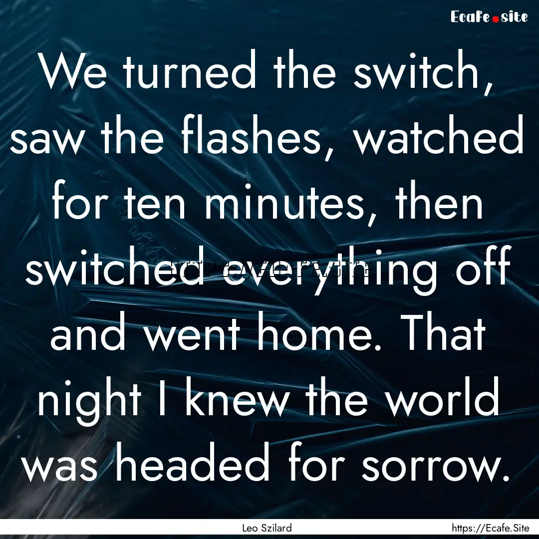 We turned the switch, saw the flashes, watched.... : Quote by Leo Szilard