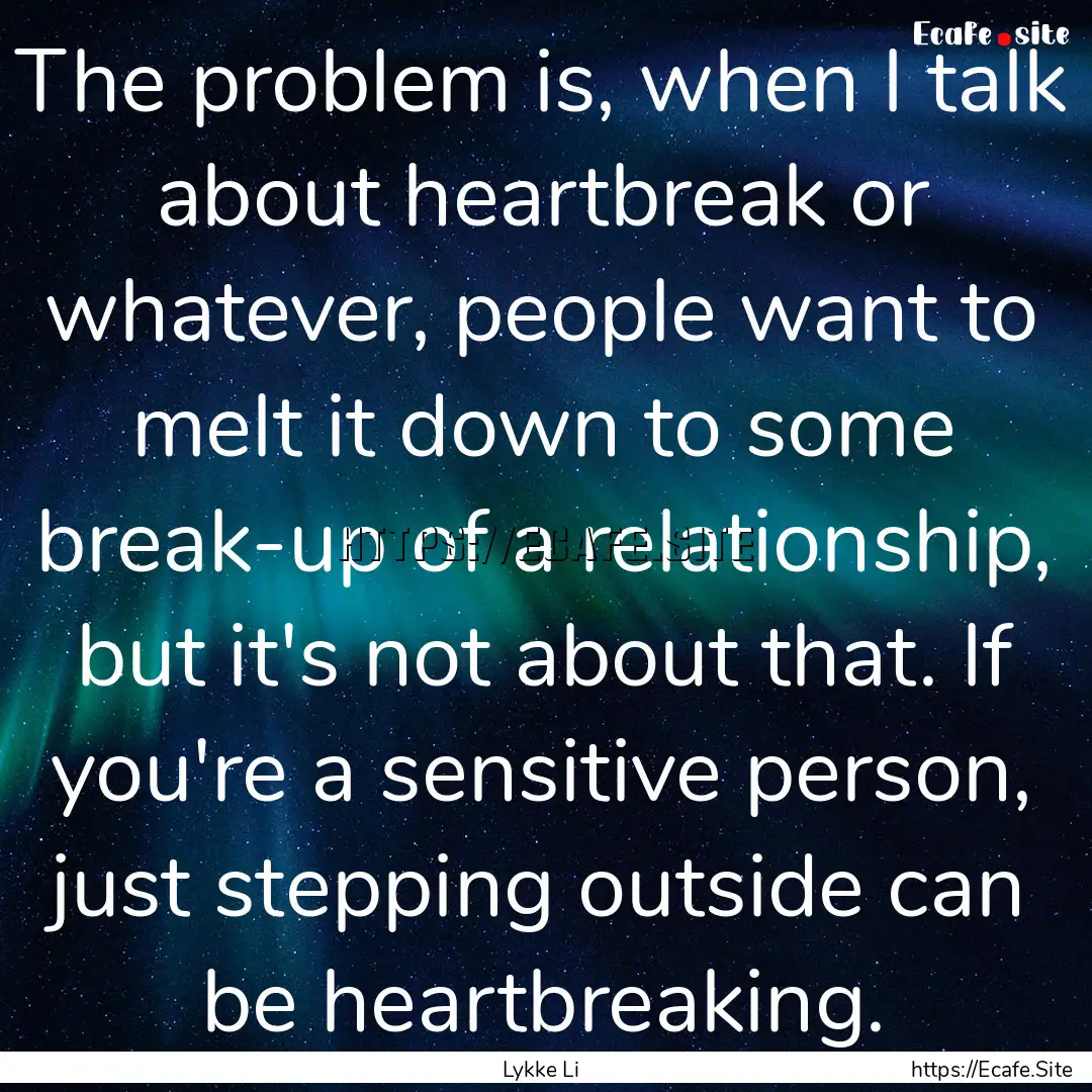 The problem is, when I talk about heartbreak.... : Quote by Lykke Li