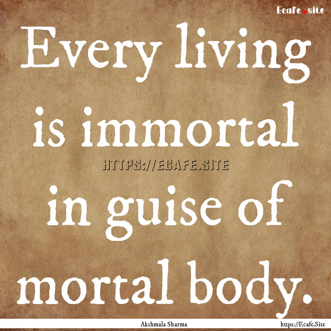 Every living is immortal in guise of mortal.... : Quote by Akshmala Sharma