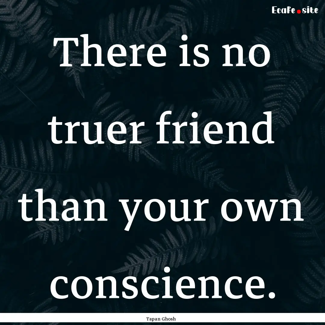 There is no truer friend than your own conscience..... : Quote by Tapan Ghosh