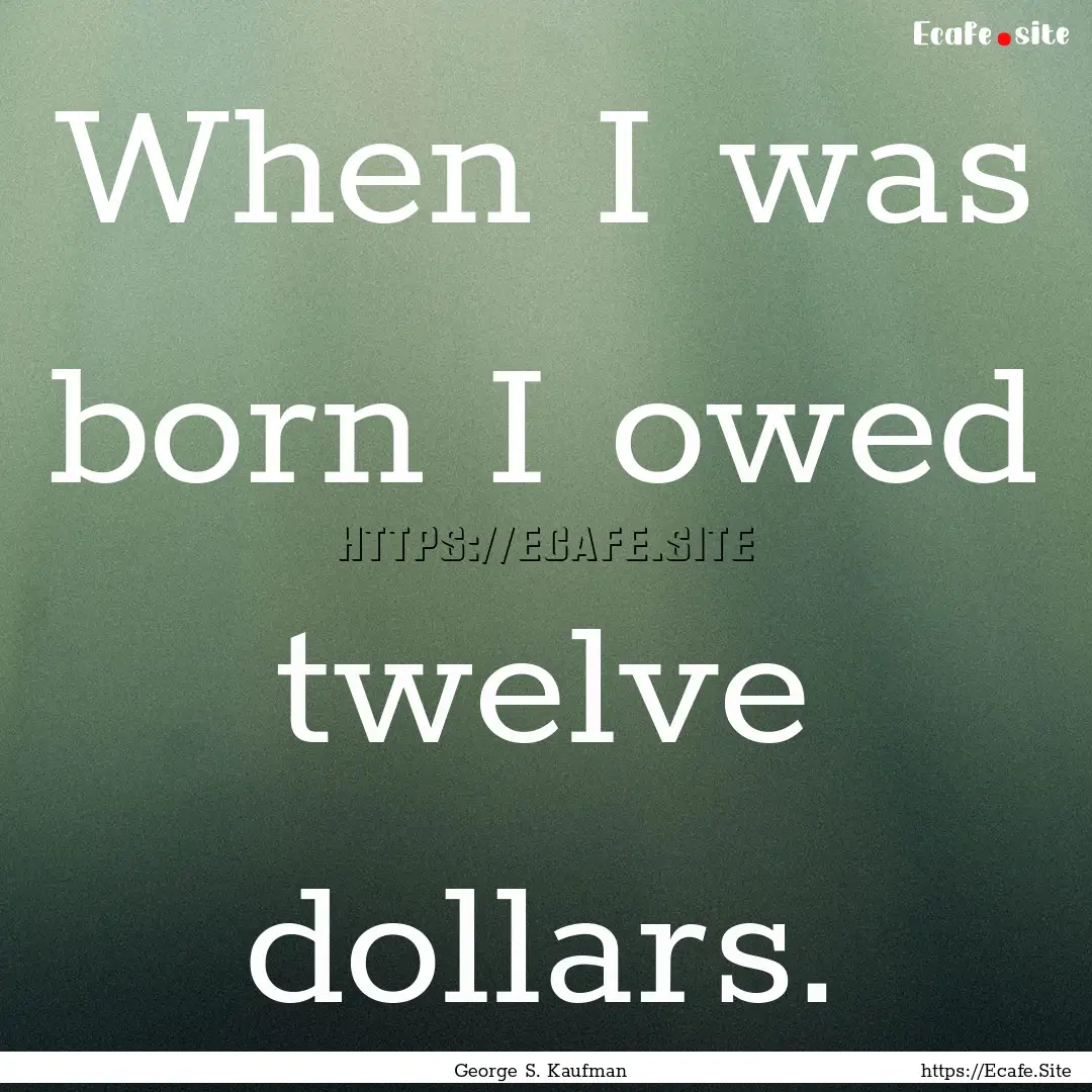 When I was born I owed twelve dollars. : Quote by George S. Kaufman